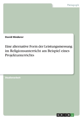 Eine alternative Form der Leistungsmessung im Religionsunterricht am Beispiel eines Projektunterrichts