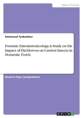 Forensic Entomotoxicology. A Study on the Impact of Dichlorvos on Carrion Insects in Domestic Fowls - Emmanuel Tyokumbur