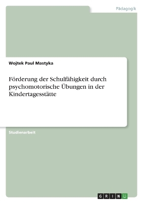 F&ouml;rderung der Schulf&auml;higkeit durch psychomotorische &Uuml;bungen in der Kindertagesst&auml;tte - Wojtek Paul Mastyka