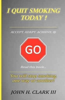 I Quit Smoking Today! - Accept. Adapt. Achieve. (R) - John H Clark  III
