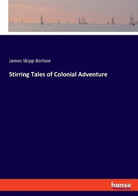 Stirring Tales of Colonial Adventure - James Skipp Borlase