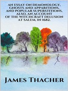An Essay on Demonology, Ghosts and Apparitions, and Popular Superstitions  - Also, an Account of the Witchcraft Delusion at Salem, in 1692 - James Thacher