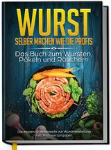Wurst selber machen wie die Profis: Das Buch zum Wursten, P&ouml;keln und R&auml;uchern - Die besten Wurstrezepte zur Wurstherstellung - Lorina Weber