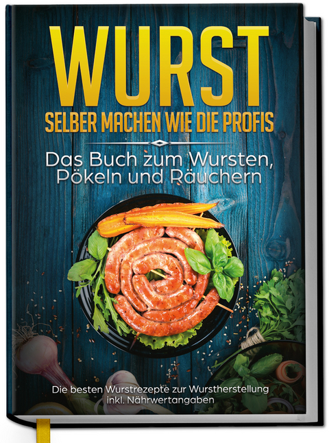 Wurst selber machen wie die Profis: Das Buch zum Wursten, P&ouml;keln und R&auml;uchern - Die besten Wurstrezepte zur Wurstherstellung - Lorina Weber