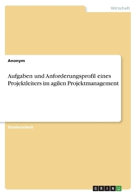 Aufgaben und Anforderungsprofil eines Projektleiters im agilen Projektmanagement -  Anonymous