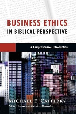 Business Ethics in Biblical Perspective &ndash; A Comprehensive Introduction - Michael E. Cafferky