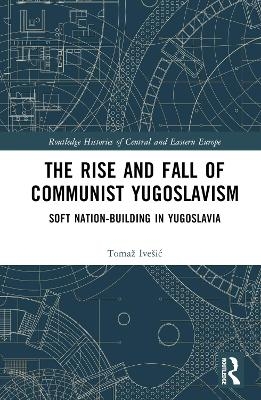 The Rise and Fall of Communist Yugoslavism - Tomaž Ive&scaron;ić