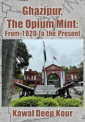 Ghazipur, the Opium Mint - Kawal Deep Kour