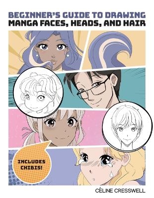Beginner's Guide to Drawing Manga Faces, Heads, and Hair - Celine Cresswell