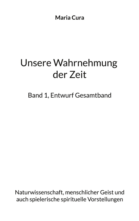 Unsere Wahrnehmung der Zeit - Band 1, Entwurf Gesamtband - Maria Cura
