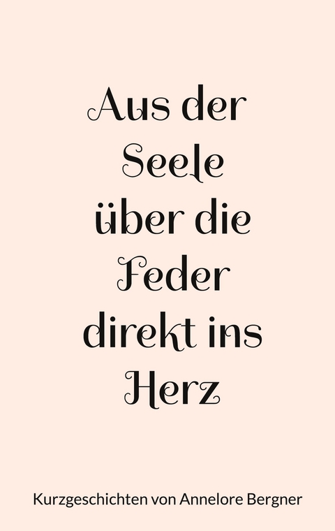 Aus der Seele &uuml;ber die Feder direkt ins Herz - Annelore Bergner