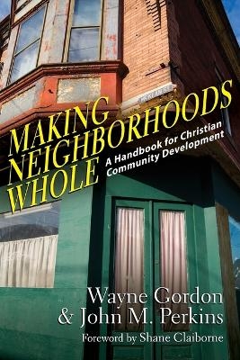 Making Neighborhoods Whole &ndash; A Handbook for Christian Community Development - Wayne Gordon, John M. Perkins, Shane Claiborne