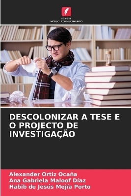 Descolonizar a Tese E O Projecto de Investiga&ccedil;&atilde;o - Alexander Ortiz Oca&ntilde;a, Ana Gabriela Maloof D&iacute;az, Habib de Jes&uacute;s Mej&iacute;a Porto