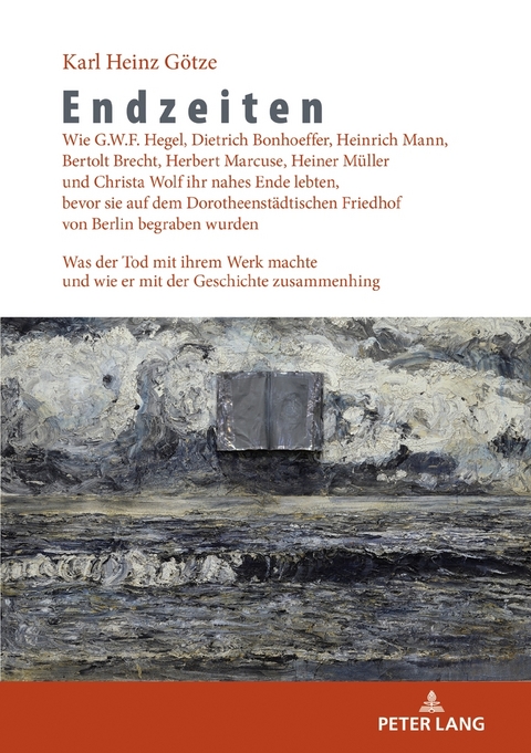 Endzeiten: Wie G.W.F. Hegel, Dietrich Bonhoeffer, Heinrich Mann, Bertolt Brecht, Herbert Marcuse, Heiner M&uuml;ller und Christa Wolf ihr nahes Ende lebten, bevor sie auf dem Dorotheenst&auml;dtischen Friedhof von Berlin begraben wurden - Karl Heinz G&ouml;tze