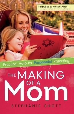 The Making of a Mom &ndash; Practical Help for Purposeful Parenting - Stephanie Shott, Tracey Eyster