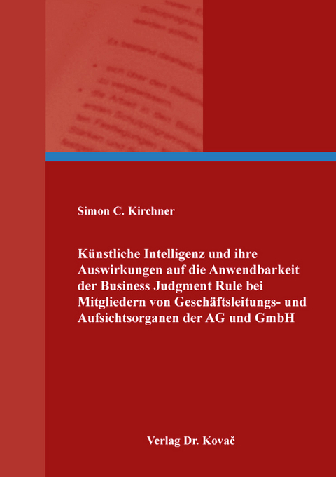 K&uuml;nstliche Intelligenz und ihre Auswirkungen auf die Anwendbarkeit der Business Judgment Rule bei Mitgliedern von Gesch&auml;ftsleitungs- und Aufsichtsorganen der AG und GmbH - Simon C. Kirchner