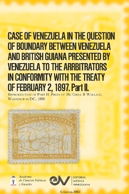 CASE OF VENEZUELA IN THE QUESTION OF BOUNDARY BEWEEN VENEZUELA AND BRITISH GUIANA PRESENTED BY VENEZUELA TO THE ARRBITRATORS IN CONFORMITY WITH THE TREATY OF FEBRUARY 2, 1897. Part II (Official Edition). 1898 - 