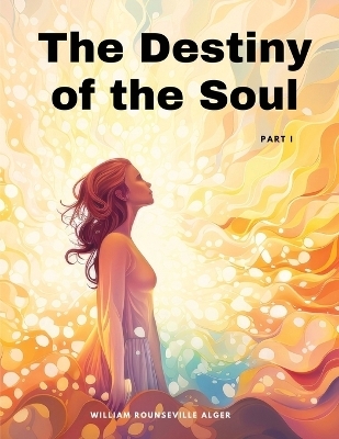The Destiny of the Soul, Part I -  William Rounseville Alger
