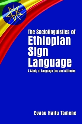The Sociolinguistics of Ethiopian Sign Language - A Study of Language Use and Attitudes - Eyasu Hailu Tamene
