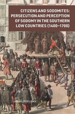 Citizens and Sodomites: Persecution and Perception of Sodomy in the Southern Low Countries (1400&ndash;1700) - Jonas Roelens