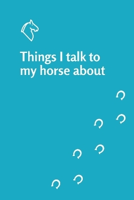 Things I talk to my horse about notebook