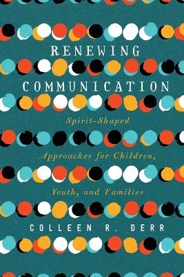 Renewing Communication &ndash; Spirit&ndash;Shaped Approaches for Children, Youth, and Families - Colleen R. Derr