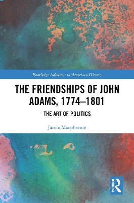 The Friendships of John Adams, 1774-1801 - Jamie Macpherson