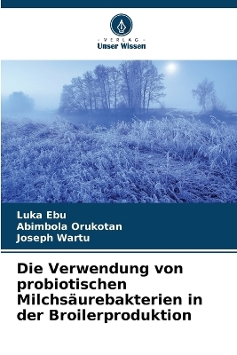 Die Verwendung von probiotischen Milchs&auml;urebakterien in der Broilerproduktion - Luka Ebu, Abimbola Orukotan, Joseph Wartu