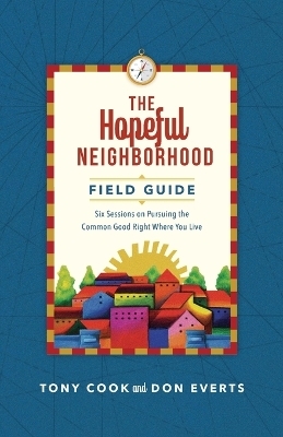 The Hopeful Neighborhood Field Guide &ndash; Six Sessions on Pursuing the Common Good Right Where You Live - Tony Cook, Don Everts
