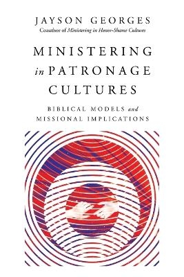 Ministering in Patronage Cultures &ndash; Biblical Models and Missional Implications - Jayson Georges