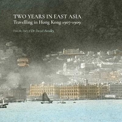 Two Years in East Asia &ndash; Travelling in Hong Kong, 1907&ndash;1909 - Dezso Bozoky, Elizabeth Szasz, Krisztina Sarkady, Adrian Hart