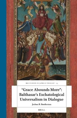 &ldquo;Grace Abounds More&rdquo;: Balthasar&rsquo;s Eschatological Universalism in Dialogue - Joshua R. Brotherton