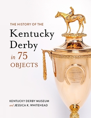The History of the Kentucky Derby in 75 Objects - Jessica K Whitehead, Kentucky Derby Museum