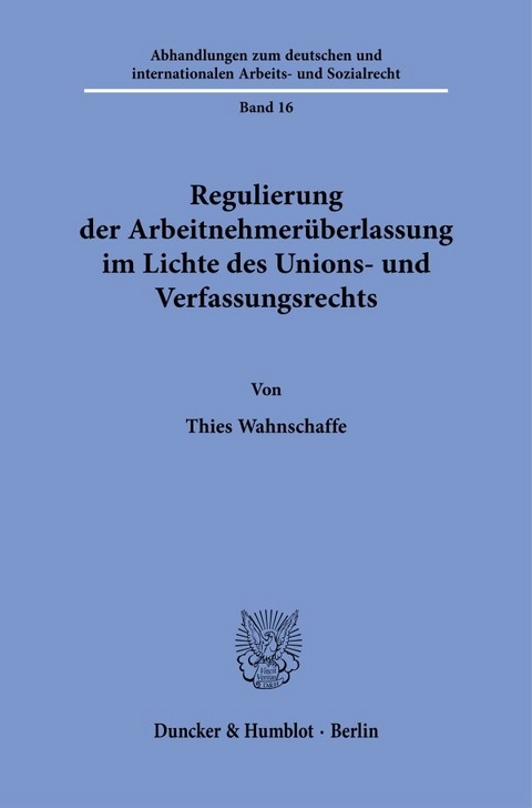 Regulierung der Arbeitnehmer&uuml;berlassung im Lichte des Unions- und Verfassungsrechts. - Thies Wahnschaffe