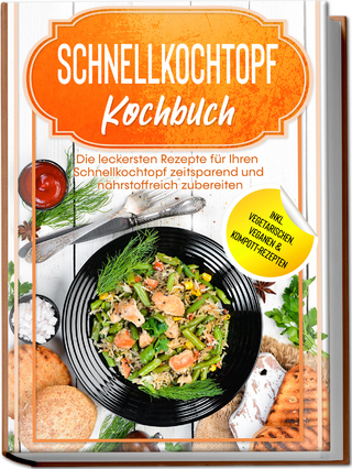 Schnellkochtopf Kochbuch: Die leckersten Rezepte für Ihren Schnellkochtopf zeitsparend und nährstoffreich zubereiten – inkl. vegetarischen, veganen & Kompott-Rezepten