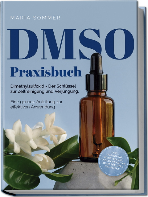 DMSO Praxisbuch: Dimethylsulfoxid - Der Schl&uuml;ssel zur Zellreinigung und Verj&uuml;ngung. Eine genaue Anleitung zur effektiven Anwendung inkl. Dosierung, Herstellung und Anwendung, auch f&uuml;r Ihre Haustiere - Maria Sommer