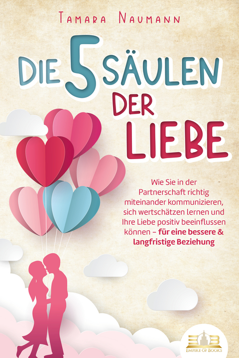 Die 5 S&auml;ulen der Liebe: Wie Sie in der Partnerschaft richtig miteinander kommunizieren, sich wertsch&auml;tzen lernen und Ihre Liebe positiv beeinflussen k&ouml;nnen - f&uuml;r eine bessere & langfristige Beziehung - Tamara Naumann