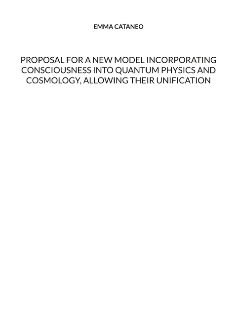 Proposal for a new model incorporating consciousness into quantum physics and cosmology, allowing their unification - Emma Cataneo