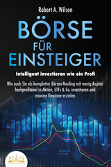 B&Ouml;RSE F&Uuml;R EINSTEIGER - Intelligent investieren wie ein Profi: Wie auch Sie als kompletter B&ouml;rsen-Neuling mit wenig Kapital hochprofitabel in Aktien, ETFs & Co. investieren und enorme Gewinne erzielen - Robert A. Wilson