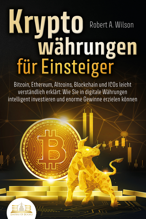 KRYPTOW&Auml;HRUNGEN F&Uuml;R EINSTEIGER - Bitcoin, Ethereum, Altcoins, Blockchain und ICOs leicht verst&auml;ndlich erkl&auml;rt: Wie Sie in digitale W&auml;hrungen intelligent investieren und enorme Gewinne erzielen k&ouml;nnen - Robert A. Wilson