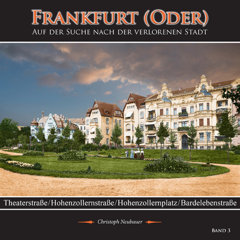 Frankfurt (Oder) - Auf der Suche nach der verlorenen Stadt - Band 3 (Theaterstra&szlig;e/ Hohenzollernstra&szlig;e/ Hohenzollernplatz/ Bardelebenstra&szlig;e) - Christoph Neubauer