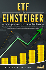 ETF F&Uuml;R EINSTEIGER - Intelligent investieren an der B&ouml;rse: Wie Sie die Krisenzeiten jetzt zu Ihrem eigenen Vorteil nutzen und mit den Strategien der Profi-Investoren maximale Rendite erzielen - Robert A. Wilson
