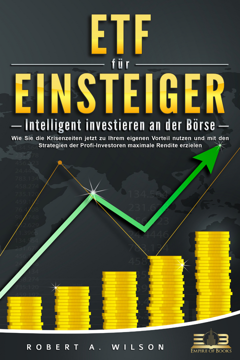 ETF F&Uuml;R EINSTEIGER - Intelligent investieren an der B&ouml;rse: Wie Sie die Krisenzeiten jetzt zu Ihrem eigenen Vorteil nutzen und mit den Strategien der Profi-Investoren maximale Rendite erzielen - Robert A. Wilson
