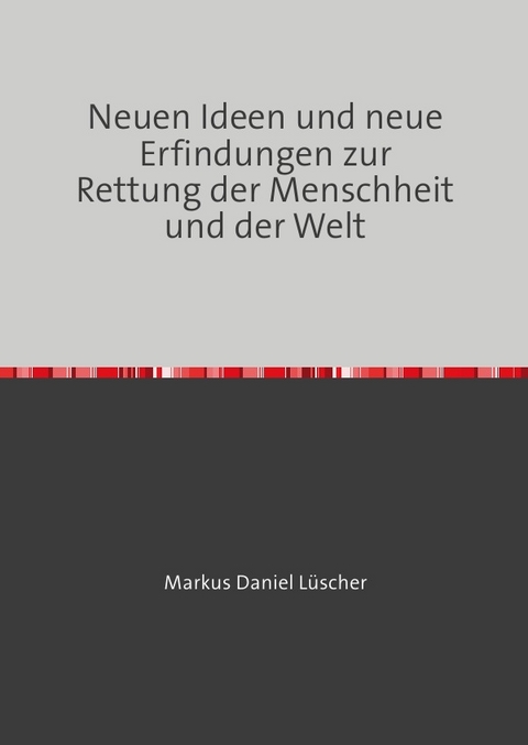 Neuen Ideen und neue Erfindungen zur Rettung der Menschheit und der Welt - Markus L&uuml;scher