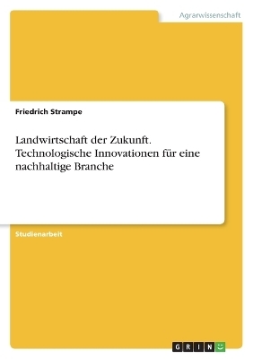 Landwirtschaft der Zukunft. Technologische Innovationen f&uuml;r eine nachhaltige Branche - Friedrich Strampe