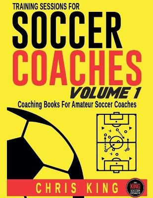 Training Sessions For Soccer Coaches - Volume 1 - Chris King
