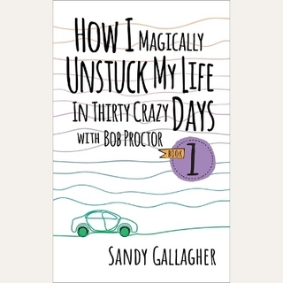 How I Magically Unstuck My Life in Thirty Crazy Days with Bob Proctor