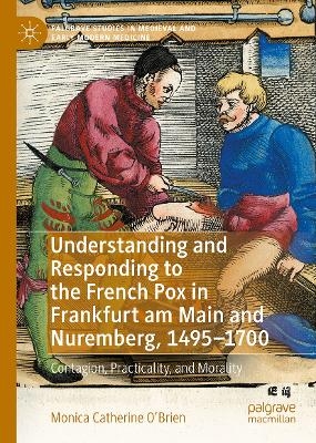 Understanding and Responding to the French Pox in Frankfurt am Main and Nuremberg, 1495-1700 - Monica Catherine O'Brien