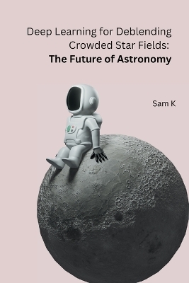 Deep Learning for Deblending Crowded Star Fields: The Future of Astronomy -  Sam K