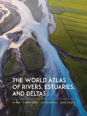 The World Atlas of Rivers, Estuaries, and Deltas - Jim Best, Stephen Darby, Luciana Esteves, Carol Wilson